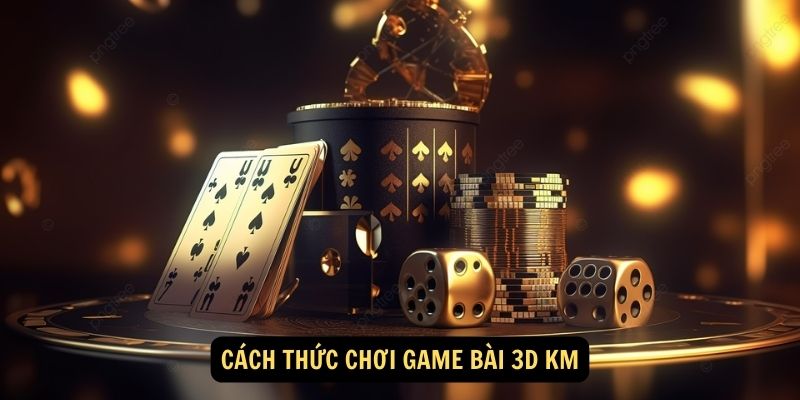 Cach thuc choi game bai 3D KM